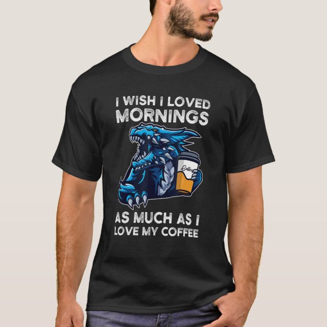 I Wish I Loved Mornings I Love My Coffee Dragons G T-Shirt (Front)