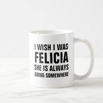 I Wish I Was Felicia She Is Always Going Somewhere Coffee Mug by haveagreatlife1 at Zazzle
