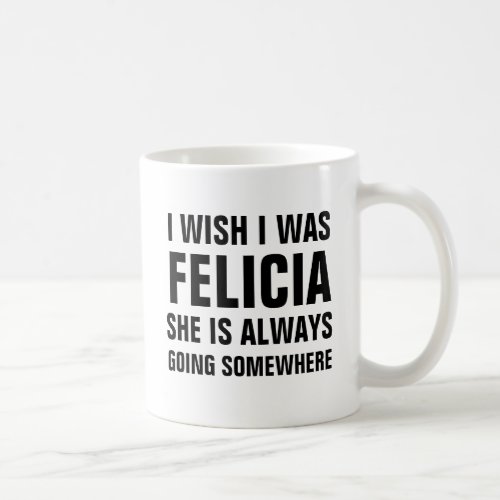 I wish I was felicia she is always going somewhere Coffee Mug