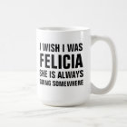 I wish I was felicia she is always going somewhere