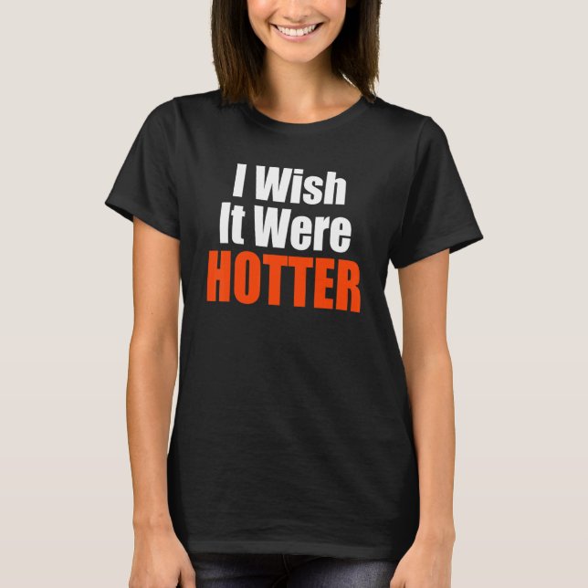 I Wish It Were Hotter  Quote I Wish It Were Hotter T-Shirt (Front)