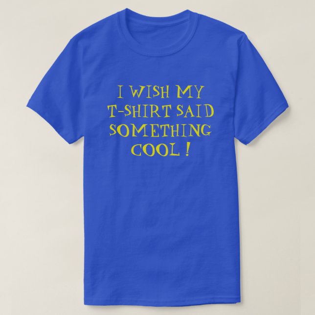 I WISH MY T- SHIRT SAID SOMETHING COOL !  (Design Front)
