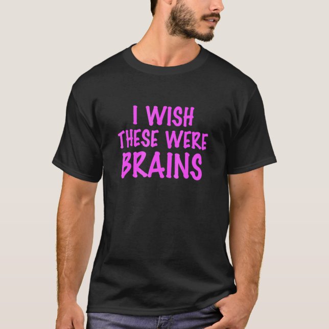 I Wish These Were Brains T-Shirt (Front)