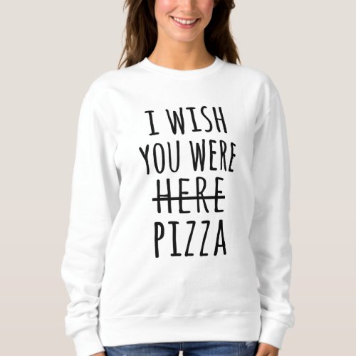 I wish you were here pizza sweatshirt
