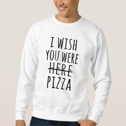 I wish you were here pizza sweatshirt