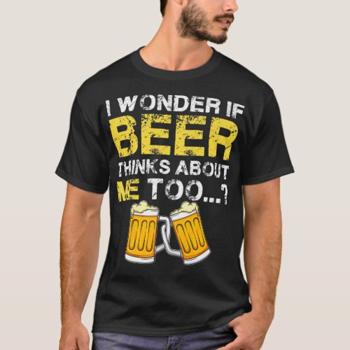 I Wonder If Beer Thinks About Me Too  _ Funny  Men T_Shirt