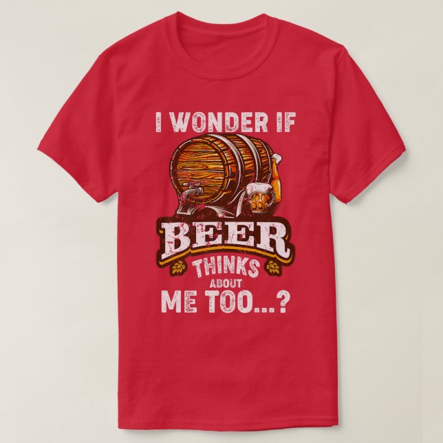 I Wonder If Beer Thinks About Me Too Funny Sarcast T-Shirt (Design Front)