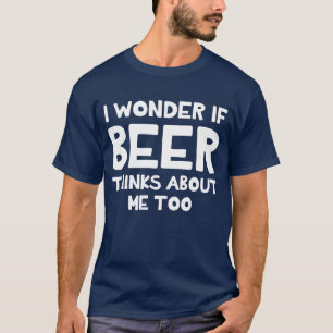 I Wonder If Beer Thinks About Me Too T-Shirt