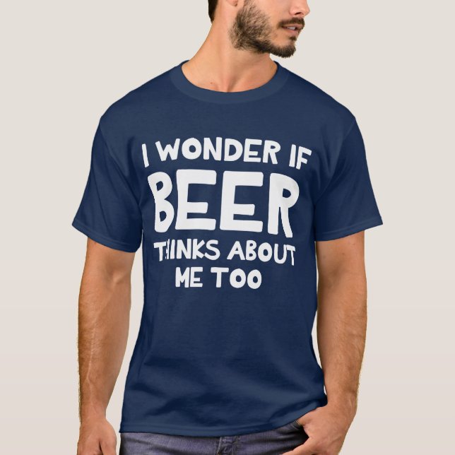 I Wonder If Beer Thinks About Me Too T-Shirt (Front)