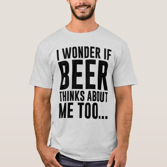 I WONDER IF BEER THINKS ABOUT ME TOO... T-Shirt (Front)