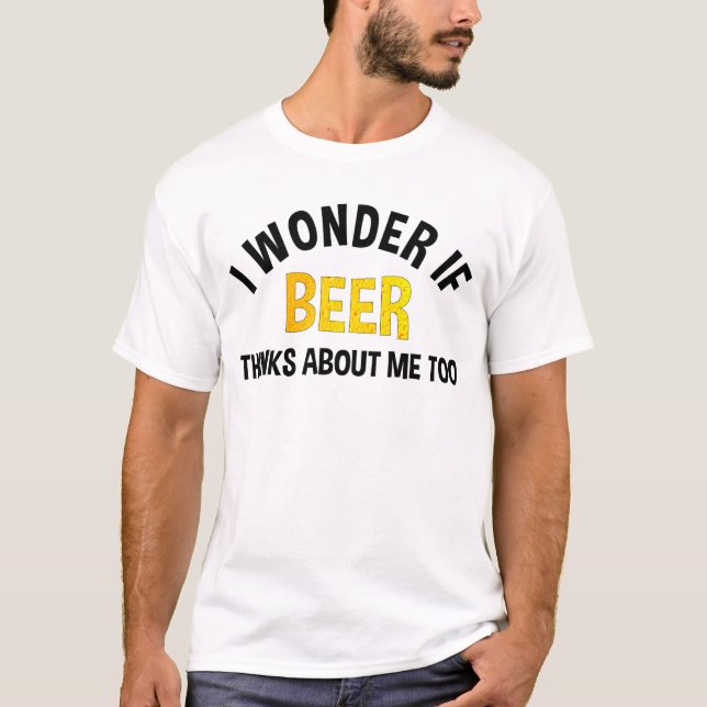 I Wonder If Beer Thinks About Me Too T-Shirt (Front)