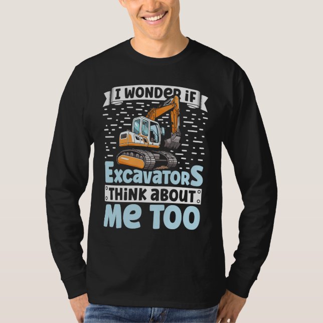 I Wonder If Excavators Think About Me too Construc T-Shirt (Front)