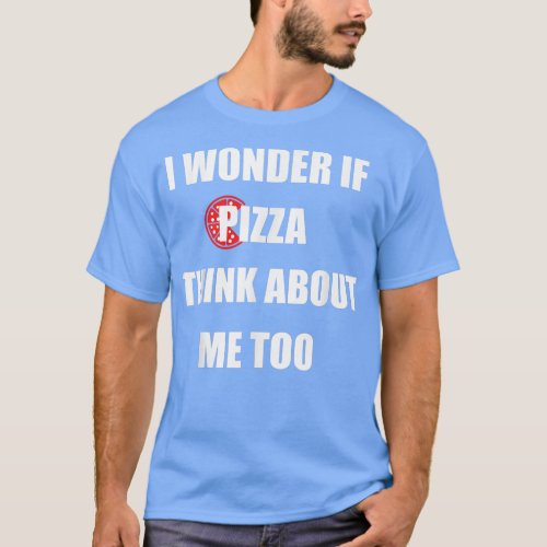 I Wonder If Pizza Thinks About Me Too _ Funny Pizz T_Shirt