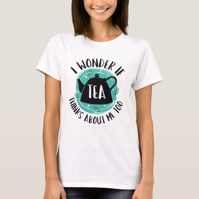I Wonder If Tea Thinks About Me Too T-Shirt (Front)