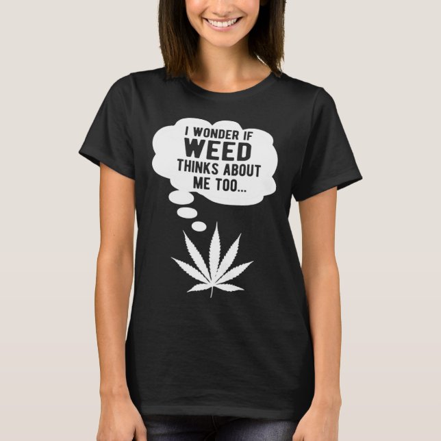 I wonder if weed thinks about me too T-Shirt (Front)