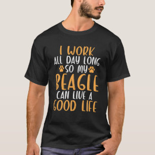 I Work All Day Long So My Beagle Can Live A Good L T-Shirt