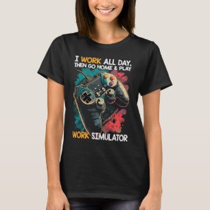 I Work All Day, Then Go Home & Play Work Simulator T-Shirt