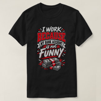 I Work Because My Bank Account Isn't Funny T-Shirt