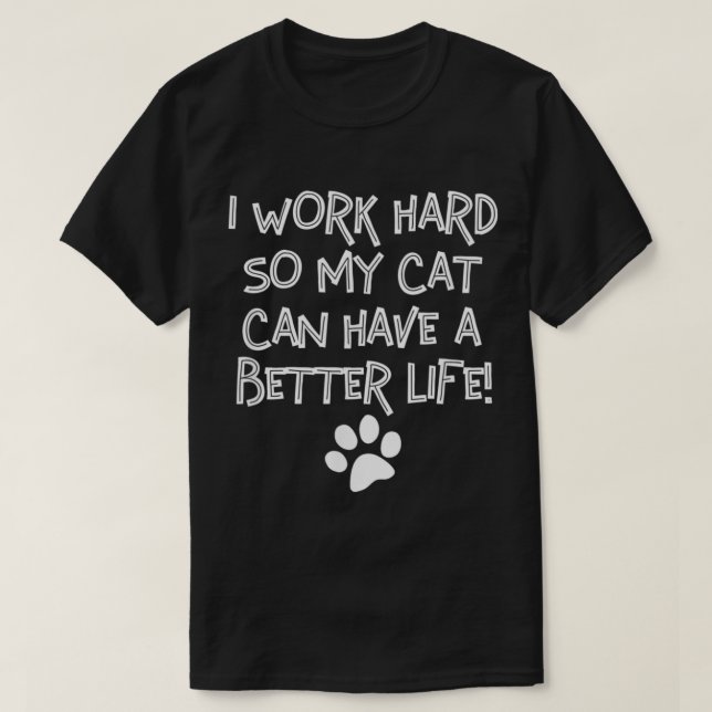 I Work Hard So My Cat Can Have A Better Life  T-Shirt (Design Front)