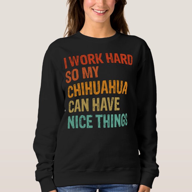 I Work Hard So My Chihuahua Can Have Nice Things F Sweatshirt (Front)