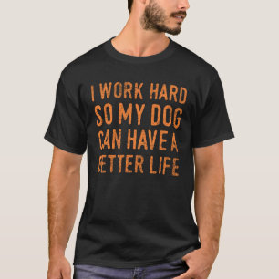 I Work Hard So My Dog Can Have A Better Life  1 T-Shirt