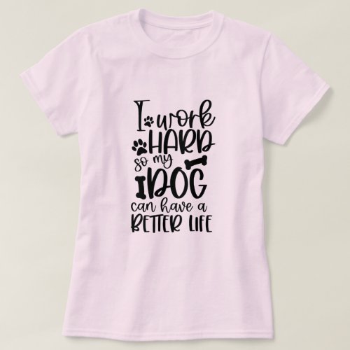 I Work Hard So My Dog Can Have A Better Life T_Shirt