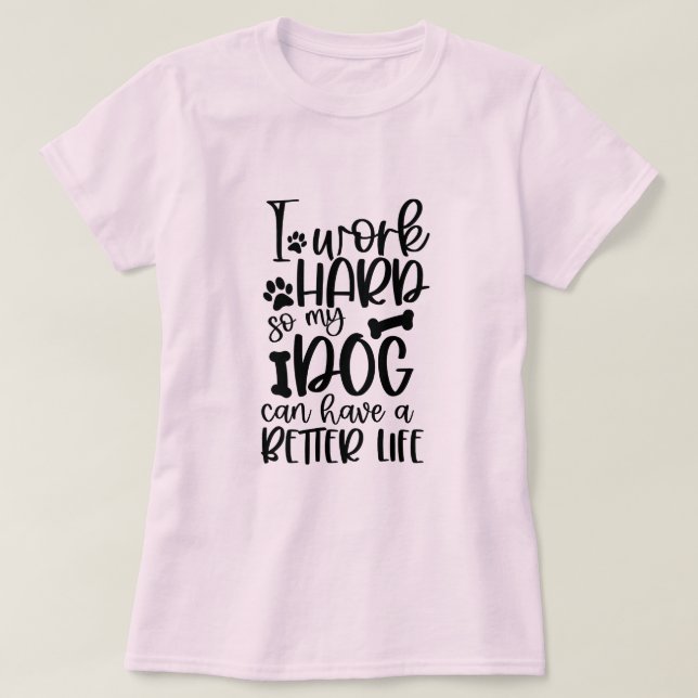 I Work Hard So My Dog Can Have A Better Life T-Shirt (Design Front)
