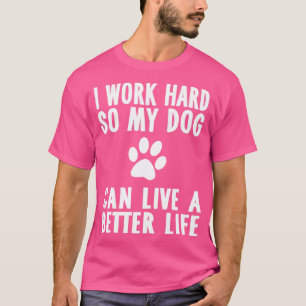 I Work Hard So My Dog Can Live A Better Life  T-Shirt