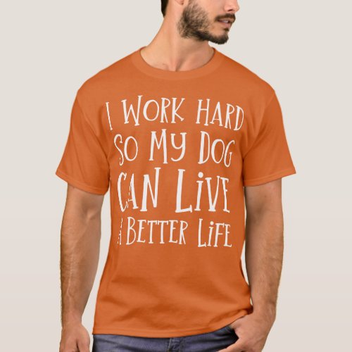 I Work Hard So My Dog Can Live A Better Life T_Shirt