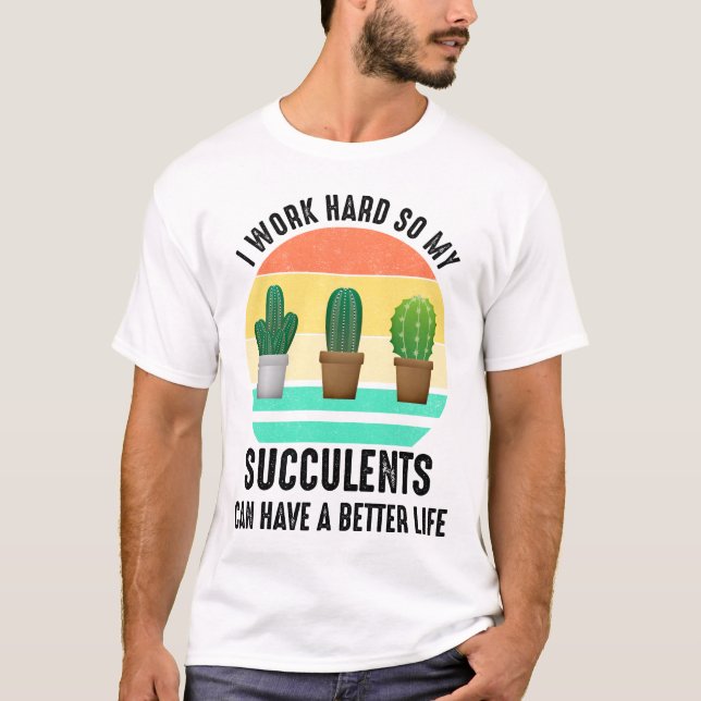 I Work Hard So Succulents Can Have A Better Life T-Shirt (Front)