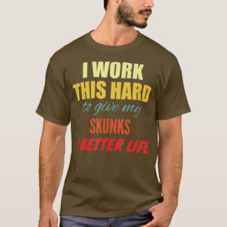 I Work This Hard To Give My Skunks A Better Life  T-Shirt