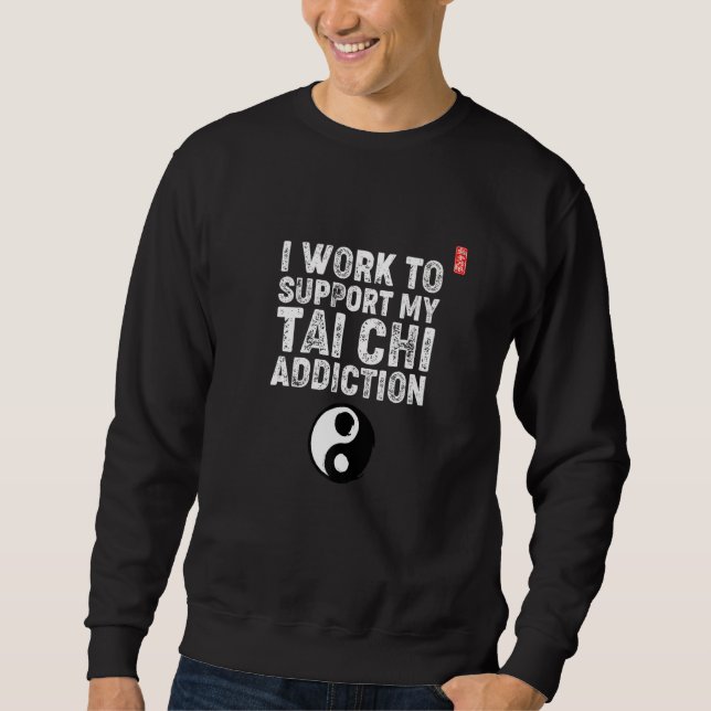 I Work To Support My Tai Chi Addiction. Tai Chi Be Sweatshirt (Front)