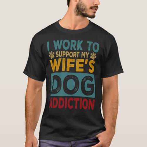 I Work To Support My Wifes Dog Addiction Pet Love T_Shirt