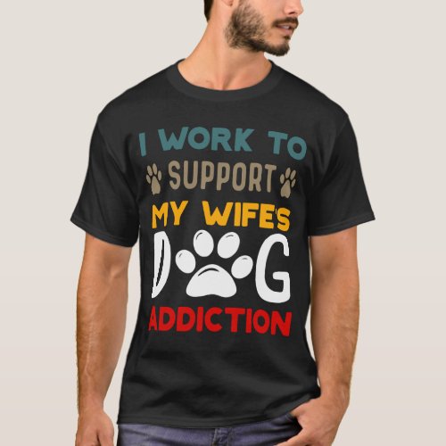 I Work To Support My Wifes Dog Addiction Pet Love T_Shirt