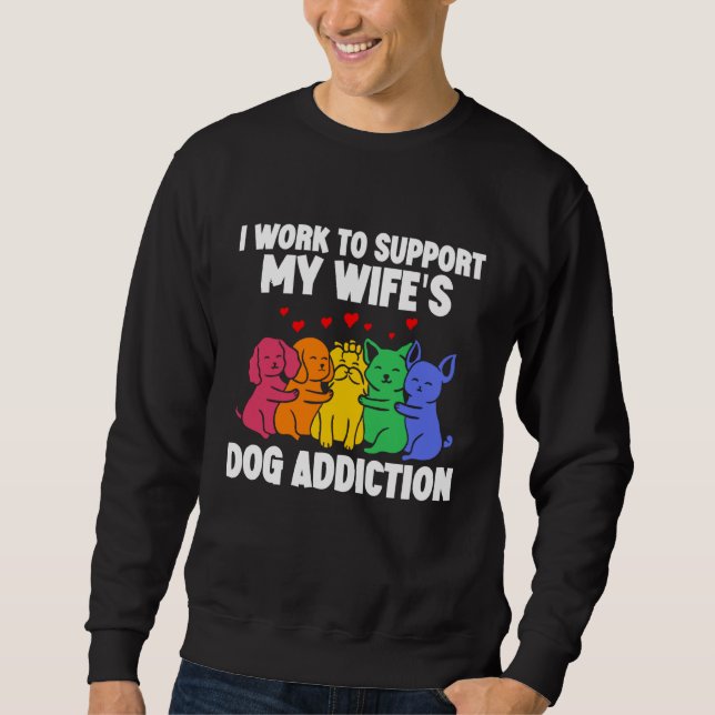 I Work To Support My Wife's Dog Addiction  Swea Sweatshirt (Front)