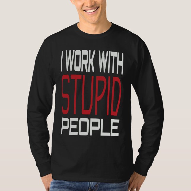 I Work With Stupid People Inspirational Sarcastic  T-Shirt (Front)