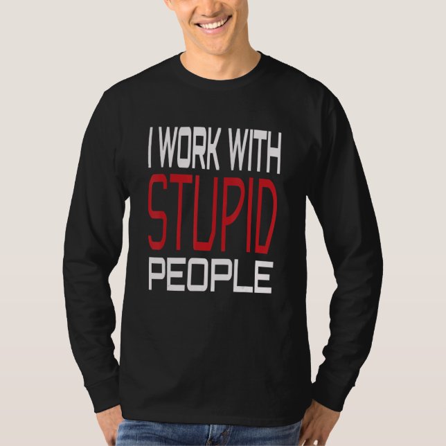 I Work With Stupid People Sarcastic Dark Humorous  T-Shirt (Front)