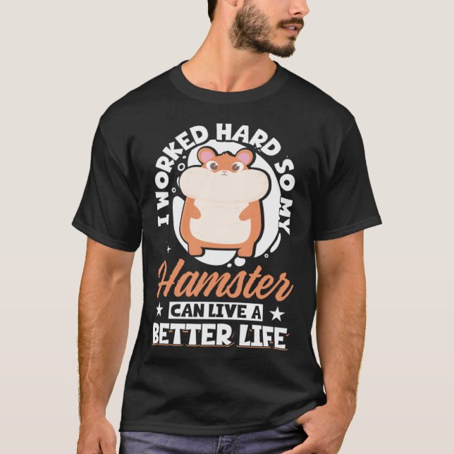 I Worked Hard So My Hamster Can Live A Better Life T-Shirt (Front)