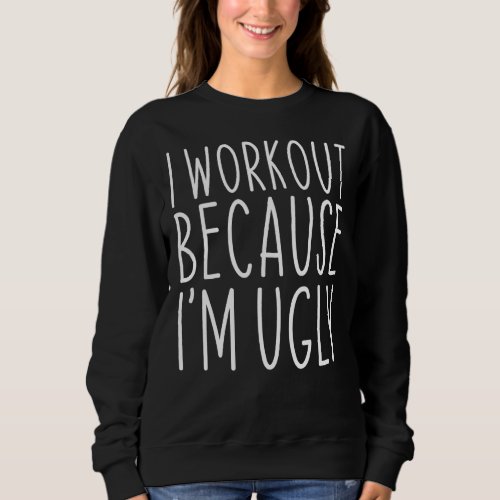 I Workout Because Im Ugly Funny Saying Workout Gy Sweatshirt