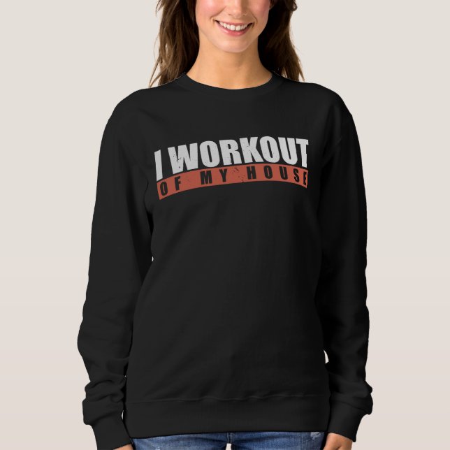 I Workout Of My House Sweatshirt (Front)