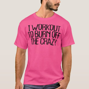 I Workout To Burn Off The Crazy Funny Sarcastic No T-Shirt