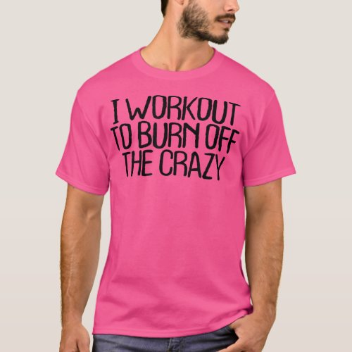 I Workout To Burn Off The Crazy Funny Sarcastic No T_Shirt