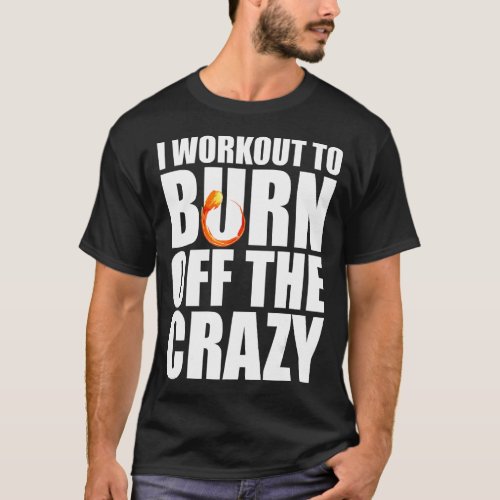 I Workout To Burn Off The Crazy Gym Fitness T_Shirt