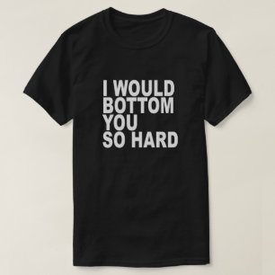 I WOULD BOTTOM YOU SO HARD T-Shirt
