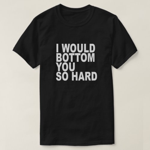 I WOULD BOTTOM YOU SO HARD T_Shirt