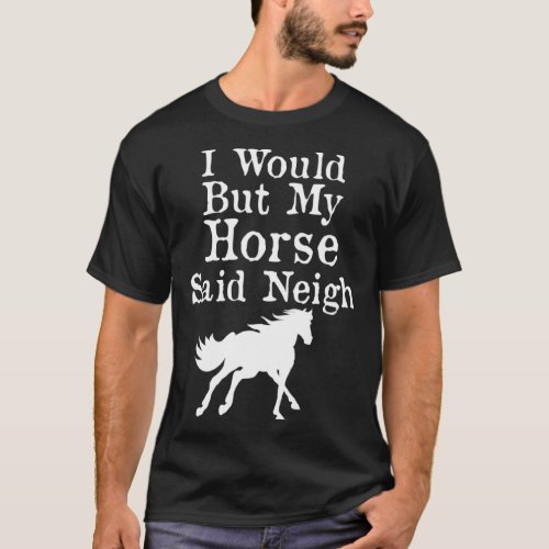I Would But My Horse Said Neigh T_Shirt