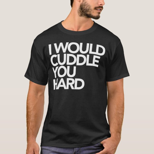 I Would Cuddle You Hard T-Shirt (Front)
