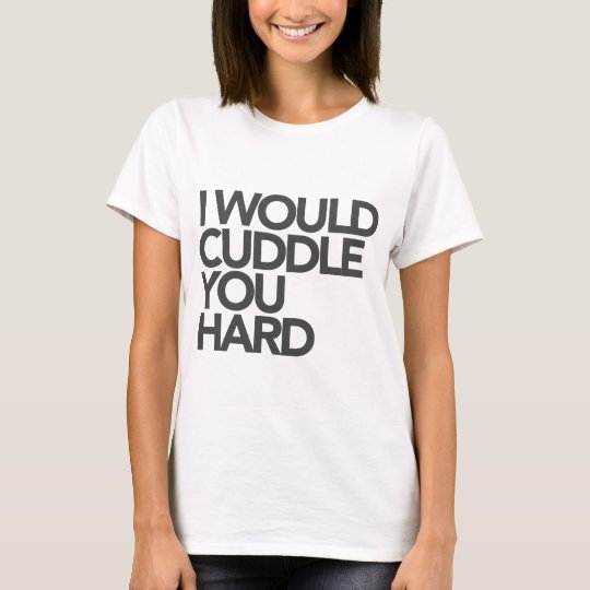 I Would Cuddle You Hard T-Shirt
