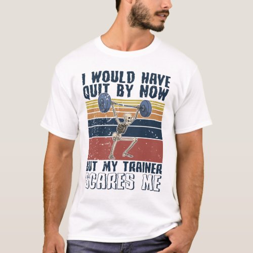 I Would Have A Quit Now But My Trainer Scares Me T_Shirt