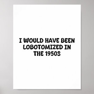 I Would Have Been Lobotomized In The 1950s Funny S Poster
